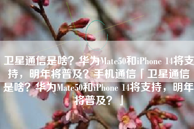 卫星通信是啥？华为Mate50和iPhone 14将支持，明年将普及？手机通信「卫星通信是啥？华为Mate50和iPhone 14将支持，明年将普及？」