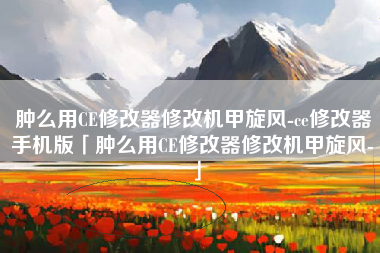 肿么用CE修改器修改机甲旋风-ce修改器手机版「肿么用CE修改器修改机甲旋风-」