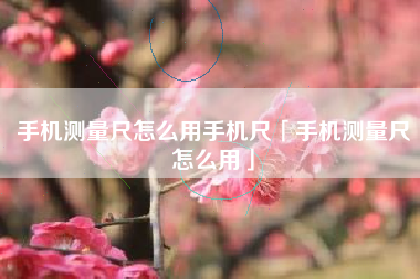 手机测量尺怎么用手机尺「手机测量尺怎么用」
