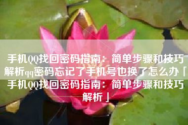 手机QQ找回密码指南：简单步骤和技巧解析qq密码忘记了手机号也换了怎么办「手机QQ找回密码指南：简单步骤和技巧解析」