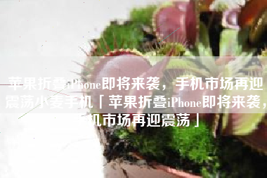 苹果折叠iPhone即将来袭，手机市场再迎震荡小麦手机「苹果折叠iPhone即将来袭，手机市场再迎震荡」