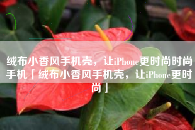 绒布小香风手机壳，让iPhone更时尚时尚手机「绒布小香风手机壳，让iPhone更时尚」
