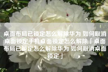 桌面布局已锁定怎么解除华为 如何取消桌面锁定手机桌面锁定怎么解除「桌面布局已锁定怎么解除华为 如何取消桌面锁定」 桌面布局已锁定怎么解除华为 如何取消桌面锁定手机桌面锁定怎么解除「桌面布局已锁定怎么解除华为 如何取消桌面锁定」