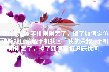 我的荣耀50手机刚刚丢了，掉了如何定位追踪找回荣耀手机找回「我的荣耀50手机刚刚丢了，掉了如何定位追踪找回」