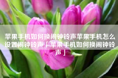 苹果手机如何换闹钟铃声苹果手机怎么设置闹钟铃声「苹果手机如何换闹钟铃声」