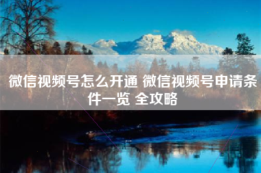微信视频号怎么开通 微信视频号申请条件一览 全攻略