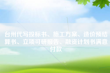 台州代写投标书、施工方案、造价预结算书、立项可研报告、融资计划书满意付款