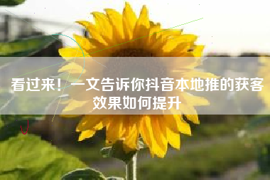 看过来！一文告诉你抖音本地推的获客效果如何提升