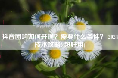 抖音团购如何开通？需要什么条件？ 2024技术攻略!(超好用)