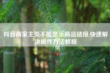 抖音商家主页不能显示商品链接,快速解决操作方法教程
