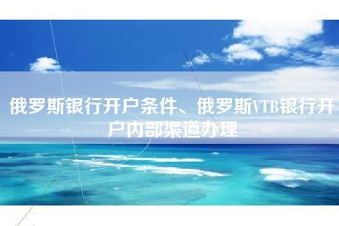 俄罗斯银行开户条件、俄罗斯VTB银行开户内部渠道办理