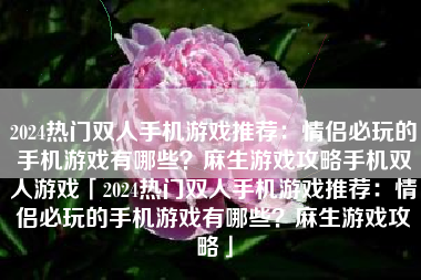 2024热门双人手机游戏推荐：情侣必玩的手机游戏有哪些？麻生游戏攻略手机双人游戏「2024热门双人手机游戏推荐：情侣必玩的手机游戏有哪些？麻生游戏攻略」