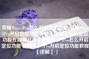 荣耀Magic5Pro怎么开启定位功能 荣耀Magic5Pro开启定位功能教程【详解】手机定位功能在哪里开启「荣耀Magic5Pro怎么开启定位功能 荣耀Magic5Pro开启定位功能教程【详解】」