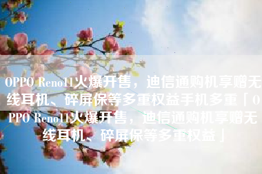 OPPO Reno11火爆开售，迪信通购机享赠无线耳机、碎屏保等多重权益手机多重「OPPO Reno11火爆开售，迪信通购机享赠无线耳机、碎屏保等多重权益」