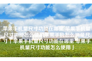 苹果手机量尺寸功能在哪里 苹果手机量尺寸功能怎么使用苹果手机怎么测量尺寸「苹果手机量尺寸功能在哪里 苹果手机量尺寸功能怎么使用」