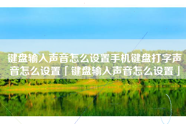 键盘输入声音怎么设置手机键盘打字声音怎么设置「键盘输入声音怎么设置」