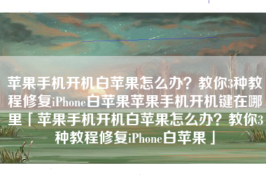 苹果手机开机白苹果怎么办？教你3种教程修复iPhone白苹果苹果手机开机键在哪里「苹果手机开机白苹果怎么办？教你3种教程修复iPhone白苹果」