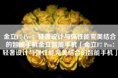 金立F7 Pro：轻奢设计与强性能完美结合的智能手机金立智能手机「金立F7 Pro：轻奢设计与强性能完美结合的智能手机」