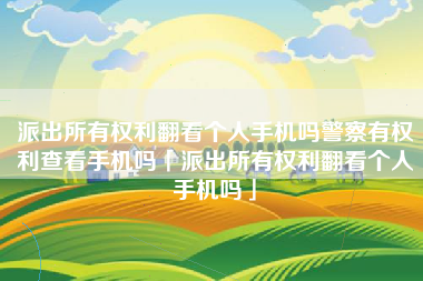派出所有权利翻看个人手机吗警察有权利查看手机吗「派出所有权利翻看个人手机吗」 派出所有权利翻看个人手机吗警察有权利查看手机吗「派出所有权利翻看个人手机吗」