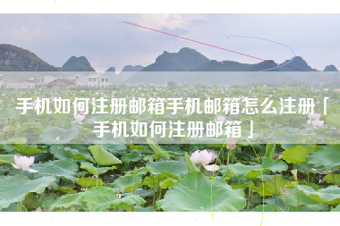 手机如何注册邮箱手机邮箱怎么注册「手机如何注册邮箱」