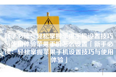 新手必读：轻松掌握苹果手机设置技巧与使用体验苹果手机怎么设置「新手必读：轻松掌握苹果手机设置技巧与使用体验」