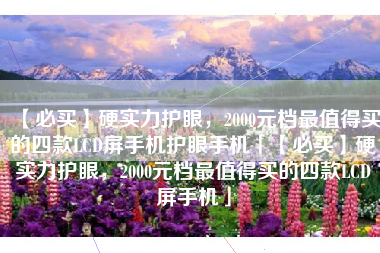 【必买】硬实力护眼，2000元档最值得买的四款LCD屏手机护眼手机「【必买】硬实力护眼，2000元档最值得买的四款LCD屏手机」
