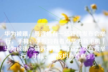 华为被曝，最近将有一场新品发布会举行，手机、平板均有看点华为新手机「华为被曝，最近将有一场新品发布会举行，手机、平板均有看点」