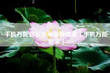 手机万能管家小米手机管家「手机万能管家」 手机万能管家小米手机管家「手机万能管家」
