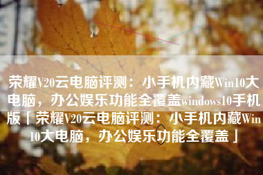 荣耀V20云电脑评测：小手机内藏Win10大电脑，办公娱乐功能全覆盖windows10手机版「荣耀V20云电脑评测：小手机内藏Win10大电脑，办公娱乐功能全覆盖」