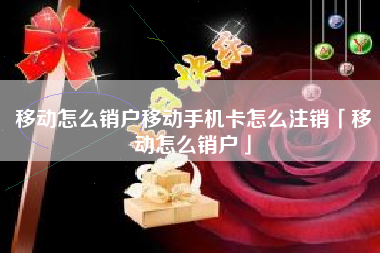 移动怎么销户移动手机卡怎么注销「移动怎么销户」