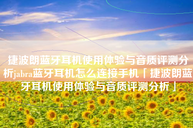 捷波朗蓝牙耳机使用体验与音质评测分析jabra蓝牙耳机怎么连接手机「捷波朗蓝牙耳机使用体验与音质评测分析」