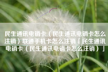 民生通讯电销卡（民生通讯电销卡怎么注销）联通手机卡怎么注销「民生通讯电销卡（民生通讯电销卡怎么注销）」