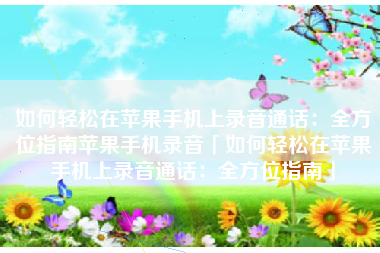 如何轻松在苹果手机上录音通话：全方位指南苹果手机录音「如何轻松在苹果手机上录音通话：全方位指南」