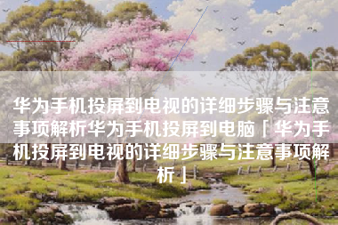 华为手机投屏到电视的详细步骤与注意事项解析华为手机投屏到电脑「华为手机投屏到电视的详细步骤与注意事项解析」