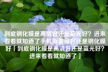 到底钢化膜是高清好还是蓝光好？进来看看就知道了手机原装膜好还是钢化膜好「到底钢化膜是高清好还是蓝光好？进来看看就知道了」