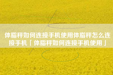 体脂秤如何连接手机使用体脂秤怎么连接手机「体脂秤如何连接手机使用」 体脂秤如何连接手机使用体脂秤怎么连接手机「体脂秤如何连接手机使用」