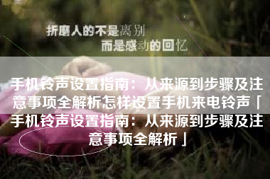手机铃声设置指南：从来源到步骤及注意事项全解析怎样设置手机来电铃声「手机铃声设置指南：从来源到步骤及注意事项全解析」