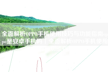全面解析OPPO手机使用技巧与功能指南oppo是安卓手机吗「全面解析OPPO手机使用技巧与功能指南」