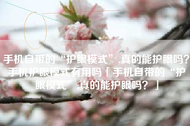 手机自带的“护眼模式”,真的能护眼吗？手机护眼模式有用吗「手机自带的“护眼模式”,真的能护眼吗？」