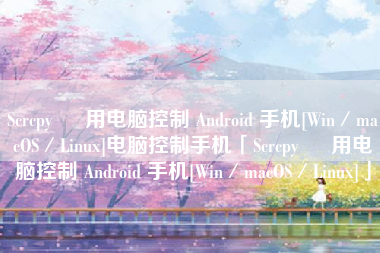 Scrcpy – 用电脑控制 Android 手机[Win／macOS／Linux]电脑控制手机「Scrcpy – 用电脑控制 Android 手机[Win／macOS／Linux]」