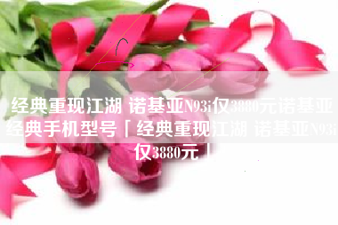 经典重现江湖 诺基亚N93i仅3880元诺基亚经典手机型号「经典重现江湖 诺基亚N93i仅3880元」