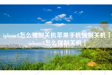 iphone8怎么强制关机苹果手机强制关机「iphone8怎么强制关机」