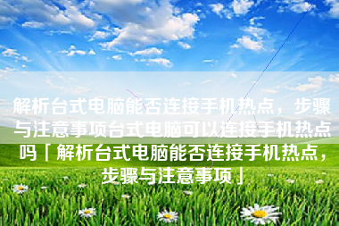 解析台式电脑能否连接手机热点，步骤与注意事项台式电脑可以连接手机热点吗「解析台式电脑能否连接手机热点，步骤与注意事项」