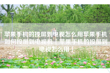 苹果手机的投屏到电视怎么用苹果手机如何投屏到电视机「苹果手机的投屏到电视怎么用」 苹果手机的投屏到电视怎么用苹果手机如何投屏到电视机「苹果手机的投屏到电视怎么用」