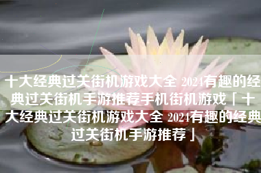 十大经典过关街机游戏大全 2024有趣的经典过关街机手游推荐手机街机游戏「十大经典过关街机游戏大全 2024有趣的经典过关街机手游推荐」