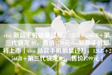 vivo 新款手机销量过万，12GB+256GB+第三代骁龙 8S，售价1799元vivo新款手机即将上市「vivo 新款手机销量过万，12GB+256GB+第三代骁龙 8S，售价1799元」