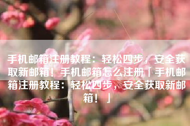 手机邮箱注册教程：轻松四步，安全获取新邮箱！手机邮箱怎么注册「手机邮箱注册教程：轻松四步，安全获取新邮箱！」