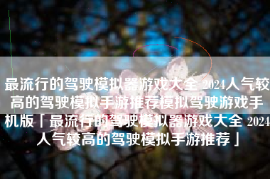 最流行的驾驶模拟器游戏大全 2024人气较高的驾驶模拟手游推荐模拟驾驶游戏手机版「最流行的驾驶模拟器游戏大全 2024人气较高的驾驶模拟手游推荐」