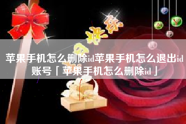苹果手机怎么删除id苹果手机怎么退出id账号「苹果手机怎么删除id」