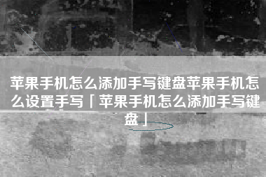 苹果手机怎么添加手写键盘苹果手机怎么设置手写「苹果手机怎么添加手写键盘」